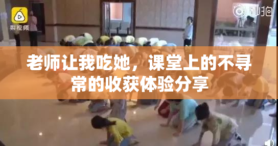 老师让我吃她，课堂上的不寻常的收获体验分享
