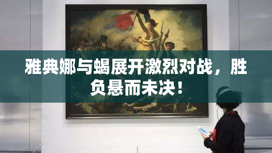 雅典娜与蝎展开激烈对战，胜负悬而未决！