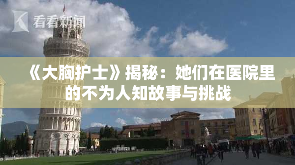 《大胸护士》揭秘：她们在医院里的不为人知故事与挑战