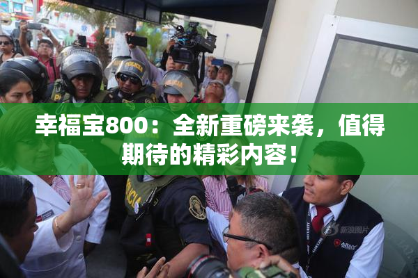 幸福宝800：全新重磅来袭，值得期待的精彩内容！