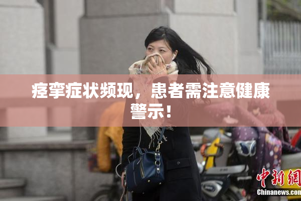 痉挛症状频现，患者需注意健康警示！