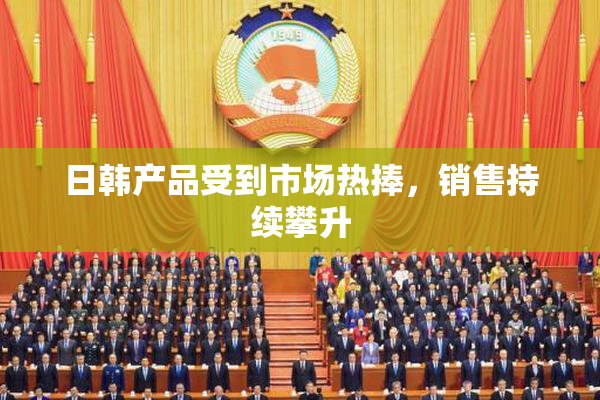 日韩产品受到市场热捧，销售持续攀升