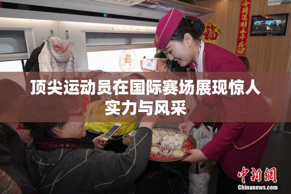 顶尖运动员在国际赛场展现惊人实力与风采