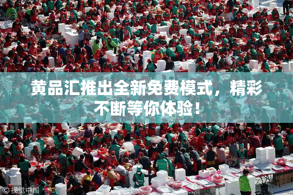 黄品汇推出全新免费模式，精彩不断等你体验！