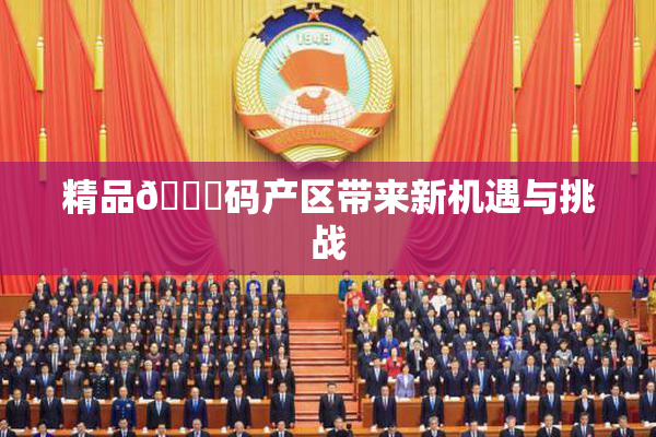 精品🈚码产区带来新机遇与挑战
