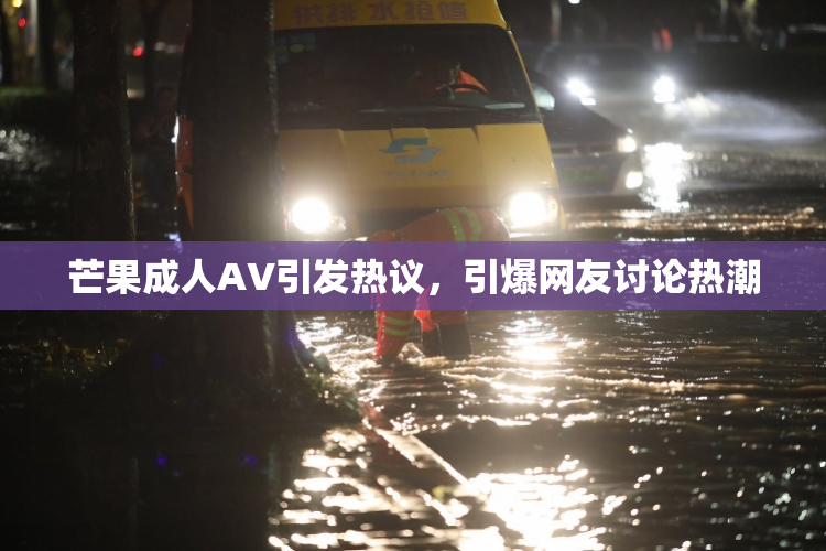 芒果成人AV引发热议，引爆网友讨论热潮