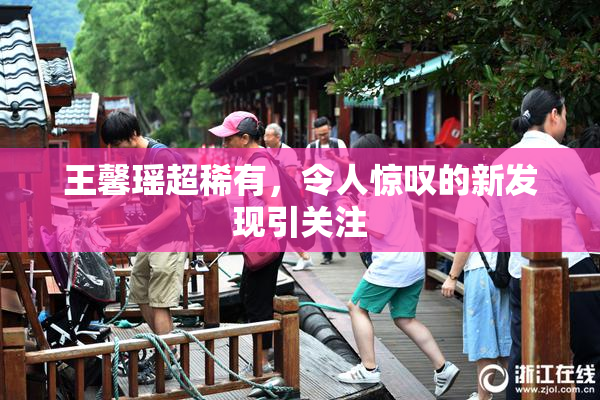 王馨瑶超稀有，令人惊叹的新发现引关注