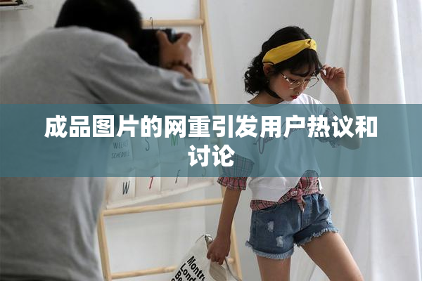 成品图片的网重引发用户热议和讨论