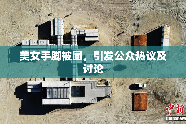 美女手脚被固，引发公众热议及讨论