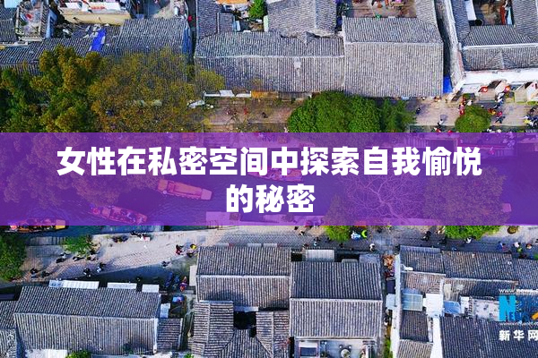 女性在私密空间中探索自我愉悦的秘密