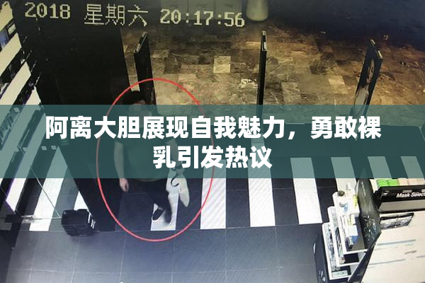 阿离大胆展现自我魅力，勇敢裸乳引发热议