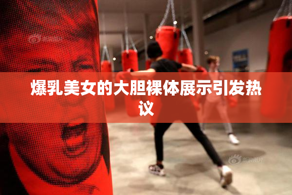 爆乳美女的大胆裸体展示引发热议