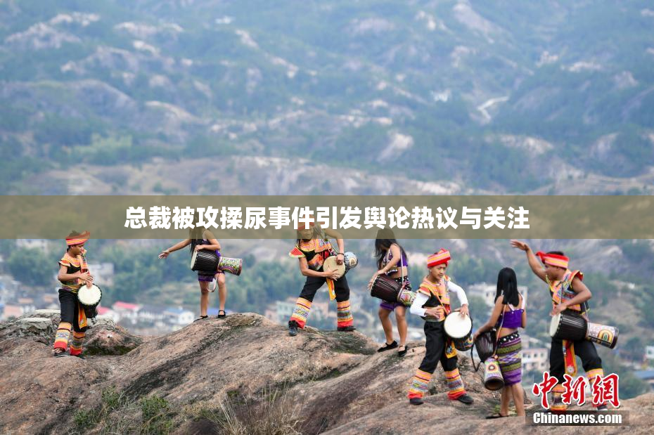 总裁被攻揉尿事件引发舆论热议与关注