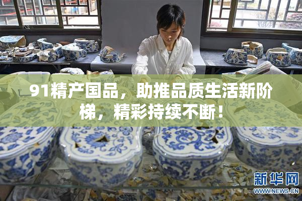 91精产国品，助推品质生活新阶梯，精彩持续不断！