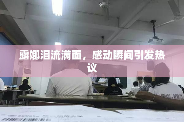 露娜泪流满面，感动瞬间引发热议