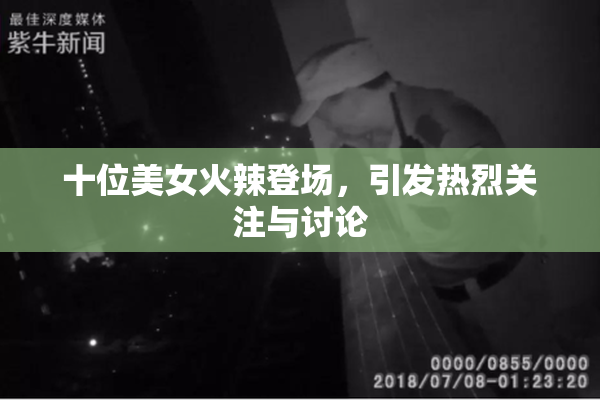 十位美女火辣登场，引发热烈关注与讨论