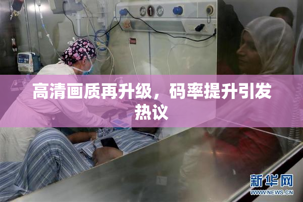 高清画质再升级，码率提升引发热议