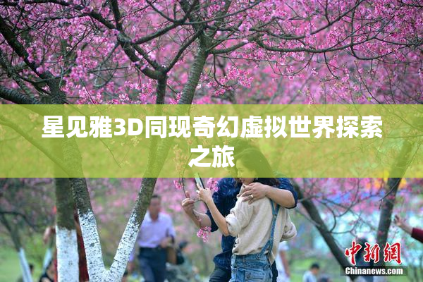 星见雅3D同现奇幻虚拟世界探索之旅