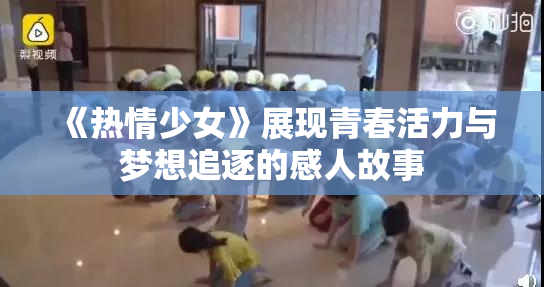 《热情少女》展现青春活力与梦想追逐的感人故事