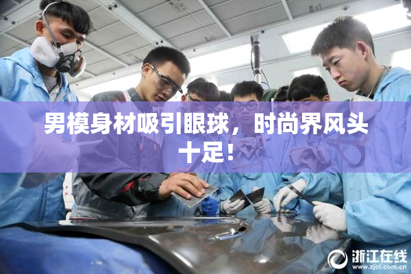男模身材吸引眼球，时尚界风头十足！