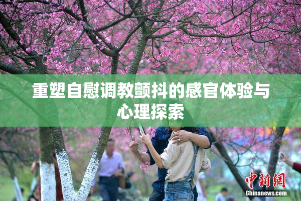 重塑自慰调教颤抖的感官体验与心理探索