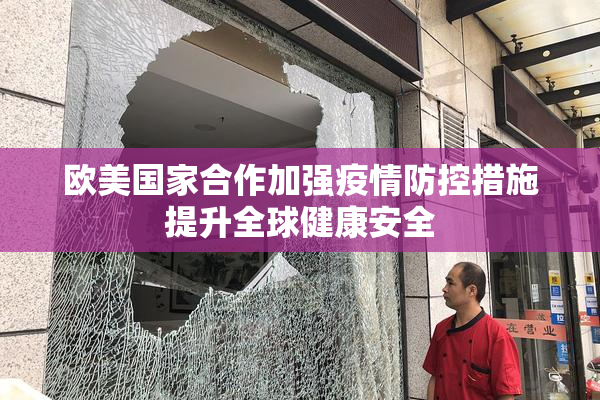欧美国家合作加强疫情防控措施提升全球健康安全