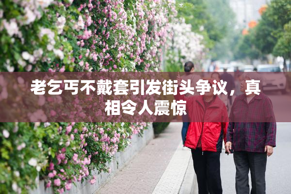 老乞丐不戴套引发街头争议，真相令人震惊