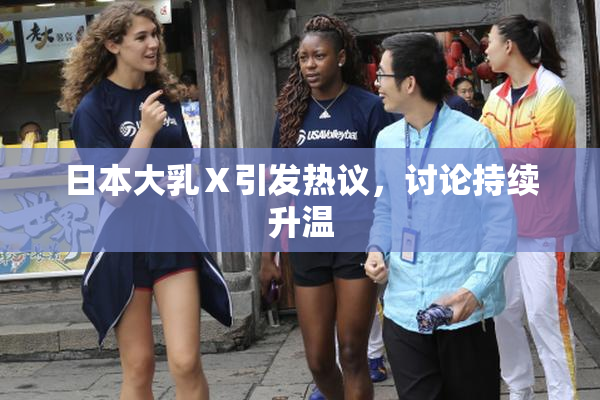 日本大乳Ⅹ引发热议，讨论持续升温