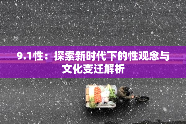 9.1性：探索新时代下的性观念与文化变迁解析