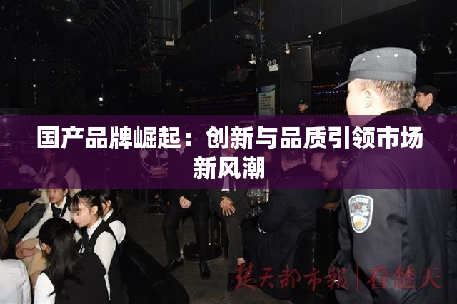 国产品牌崛起：创新与品质引领市场新风潮