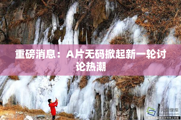 重磅消息：A片无码掀起新一轮讨论热潮