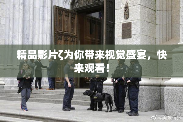 精品影片ζ为你带来视觉盛宴，快来观看！