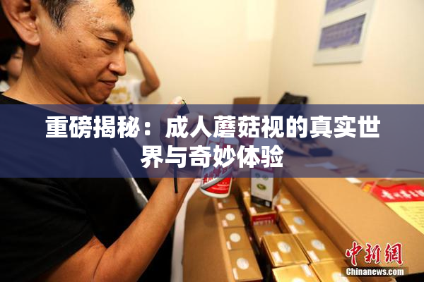 重磅揭秘：成人蘑菇视的真实世界与奇妙体验