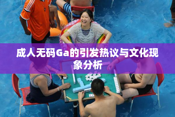 成人无码Ga的引发热议与文化现象分析