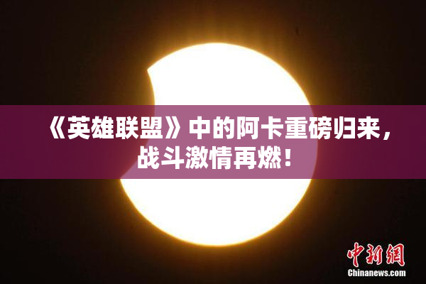 《英雄联盟》中的阿卡重磅归来，战斗激情再燃！
