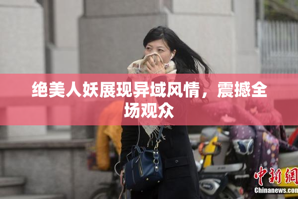 绝美人妖展现异域风情，震撼全场观众