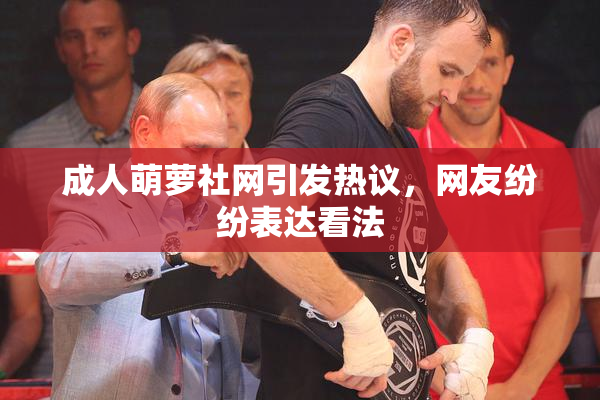 成人萌萝社网引发热议，网友纷纷表达看法
