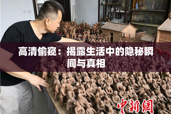 高清偷窥：揭露生活中的隐秘瞬间与真相