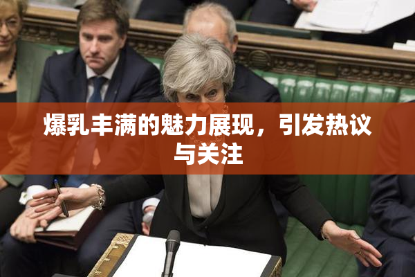 爆乳丰满的魅力展现，引发热议与关注