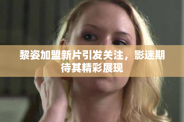 黎姿加盟新片引发关注，影迷期待其精彩展现