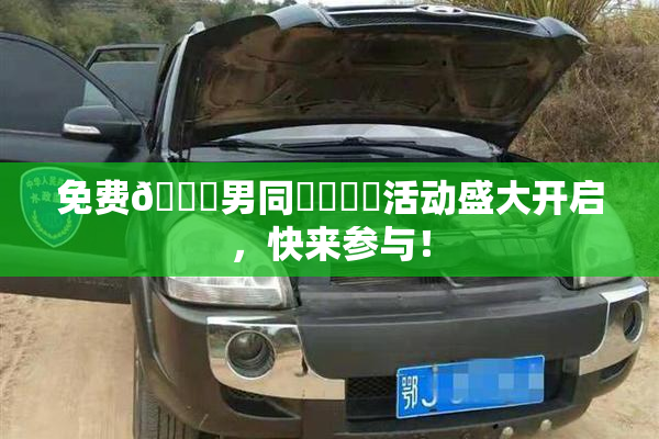 免费🔞男同❌‌❌‌活动盛大开启，快来参与！
