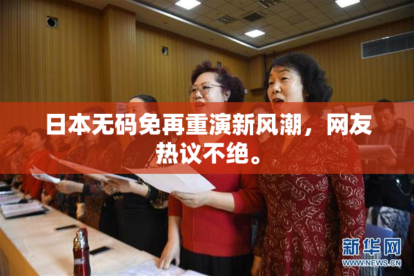 日本无码免再重演新风潮，网友热议不绝。