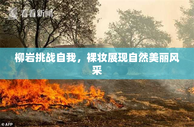 柳岩挑战自我，裸妆展现自然美丽风采