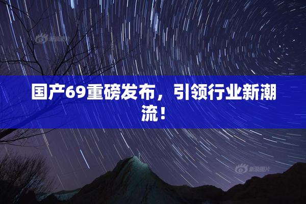 国产69重磅发布，引领行业新潮流！