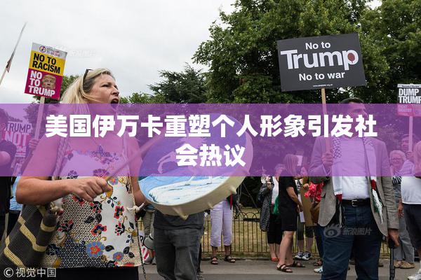 美国伊万卡重塑个人形象引发社会热议