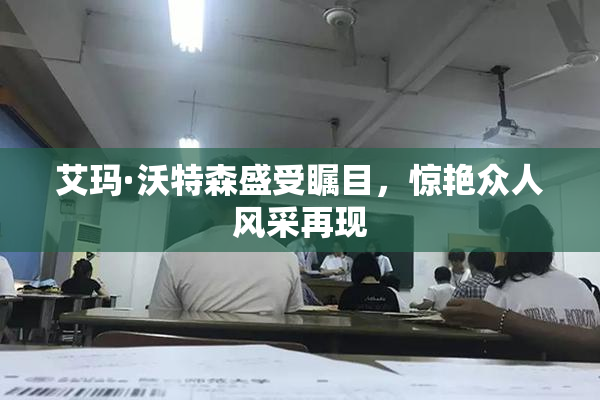 艾玛·沃特森盛受瞩目，惊艳众人风采再现