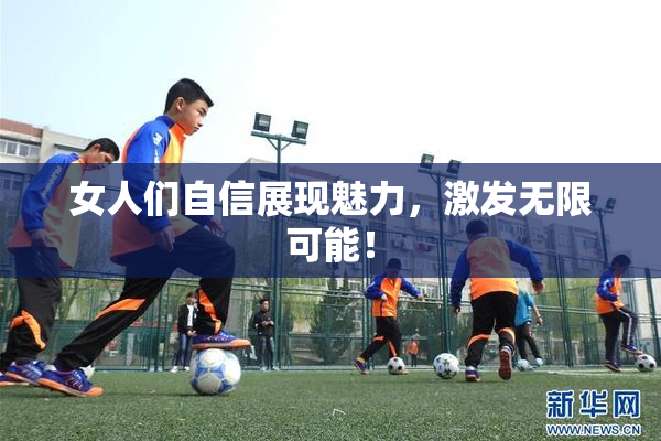 女人们自信展现魅力，激发无限可能！