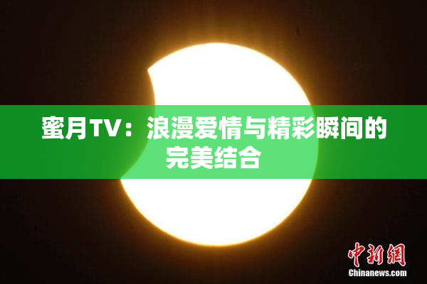 蜜月TV：浪漫爱情与精彩瞬间的完美结合