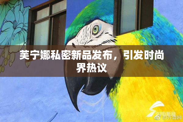 芙宁娜私密新品发布，引发时尚界热议
