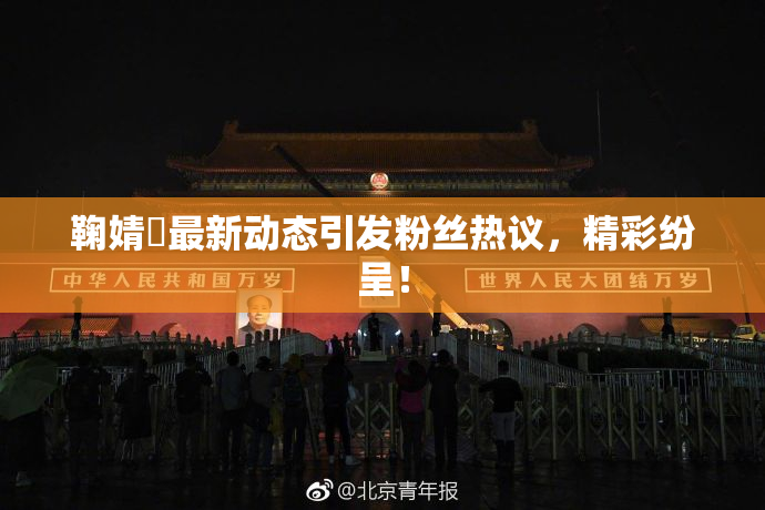鞠婧祎最新动态引发粉丝热议，精彩纷呈！
